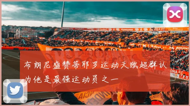 布朗尼盛赞蒂耶罗运动天赋超群认为他是最强运动员之一