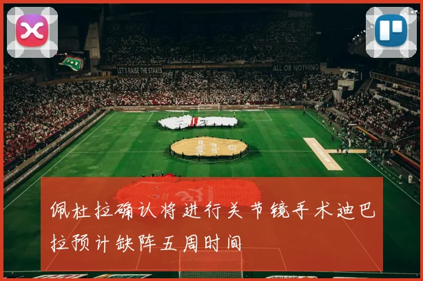 佩杜拉确认将进行关节镜手术迪巴拉预计缺阵五周时间