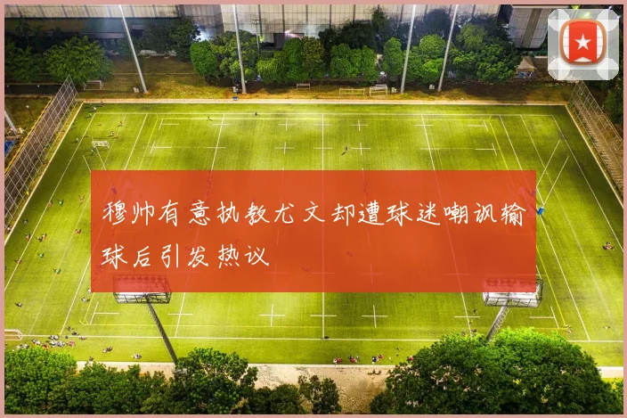 穆帅有意执教尤文却遭球迷嘲讽输球后引发热议