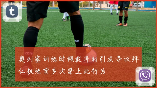 奥利塞训练时佩戴耳钉引发争议拜仁教练曾多次禁止此行为