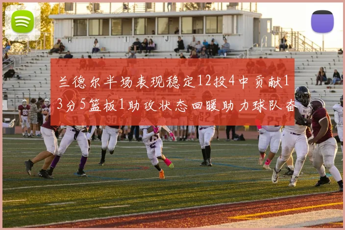 兰德尔半场表现稳定12投4中贡献13分5篮板1助攻状态回暖助力球队奋战