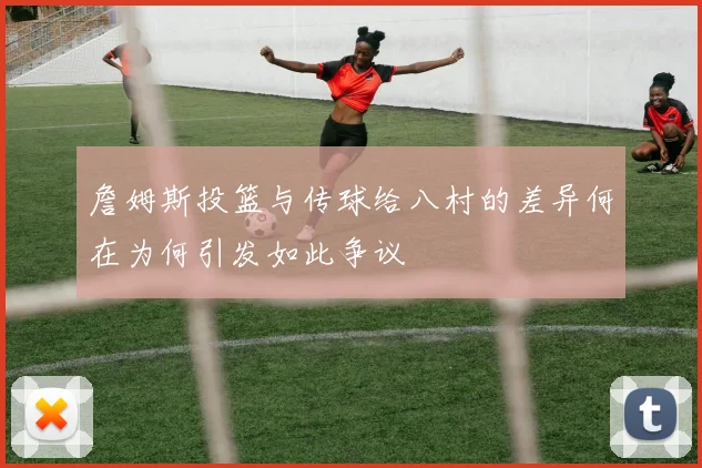 詹姆斯投篮与传球给八村的差异何在为何引发如此争议