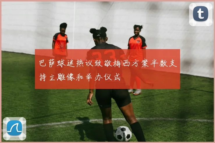 巴萨球迷热议致敬梅西方案半数支持立雕像和举办仪式