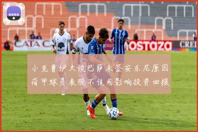 小克鲁伊夫谈巴萨未签安东尼原因荷甲球员表现不佳或影响投资回报