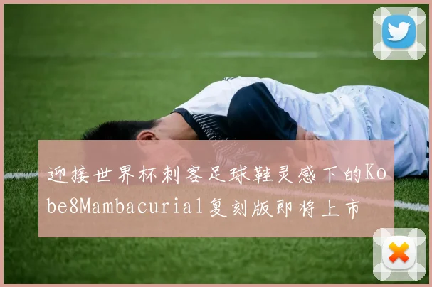 迎接世界杯刺客足球鞋灵感下的Kobe8Mambacurial复刻版即将上市