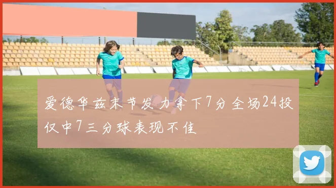 爱德华兹末节发力拿下7分全场24投仅中7三分球表现不佳