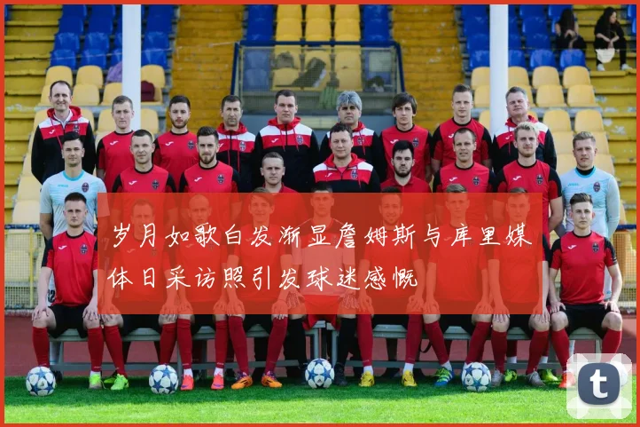 岁月如歌白发渐显詹姆斯与库里媒体日采访照引发球迷感慨