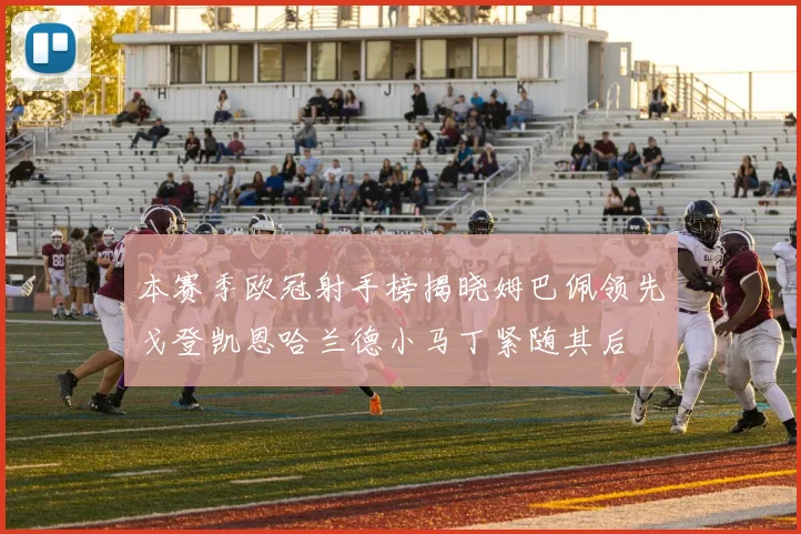 本赛季欧冠射手榜揭晓姆巴佩领先戈登凯恩哈兰德小马丁紧随其后