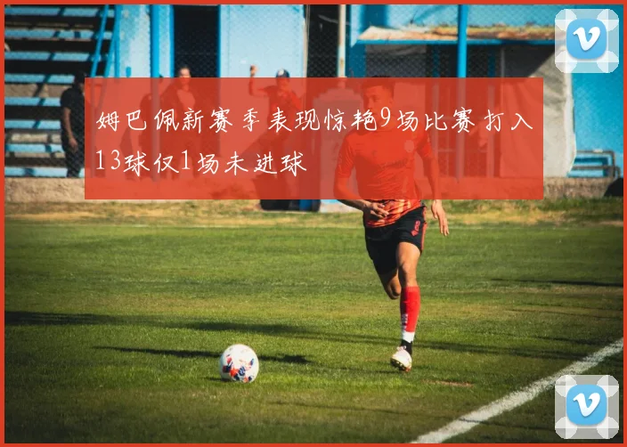 姆巴佩新赛季表现惊艳9场比赛打入13球仅1场未进球