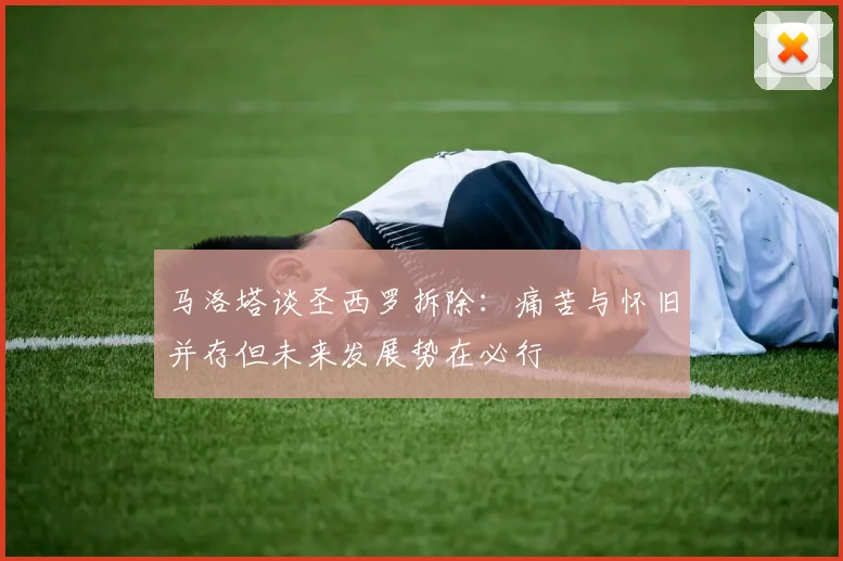 马洛塔谈圣西罗拆除：痛苦与怀旧并存但未来发展势在必行