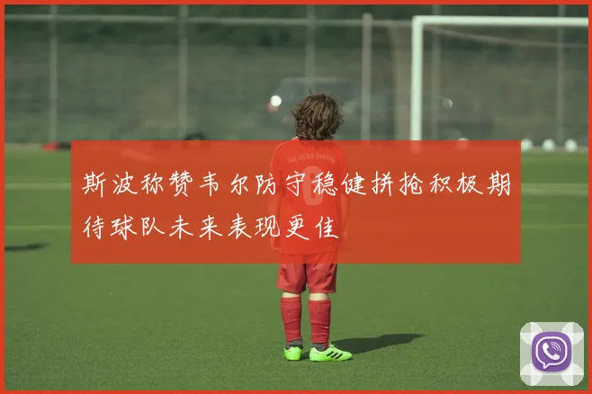 斯波称赞韦尔防守稳健拼抢积极期待球队未来表现更佳