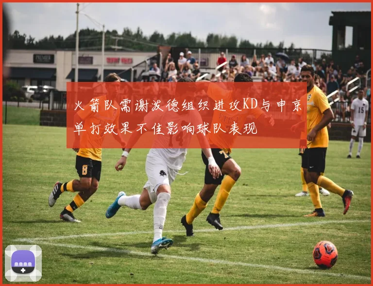 火箭队需谢泼德组织进攻KD与申京单打效果不佳影响球队表现