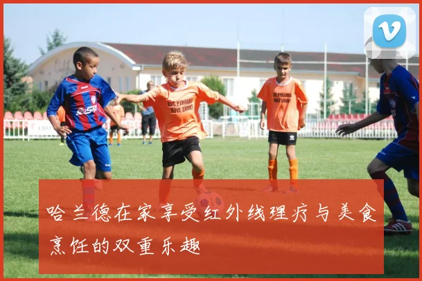 哈兰德在家享受红外线理疗与美食烹饪的双重乐趣