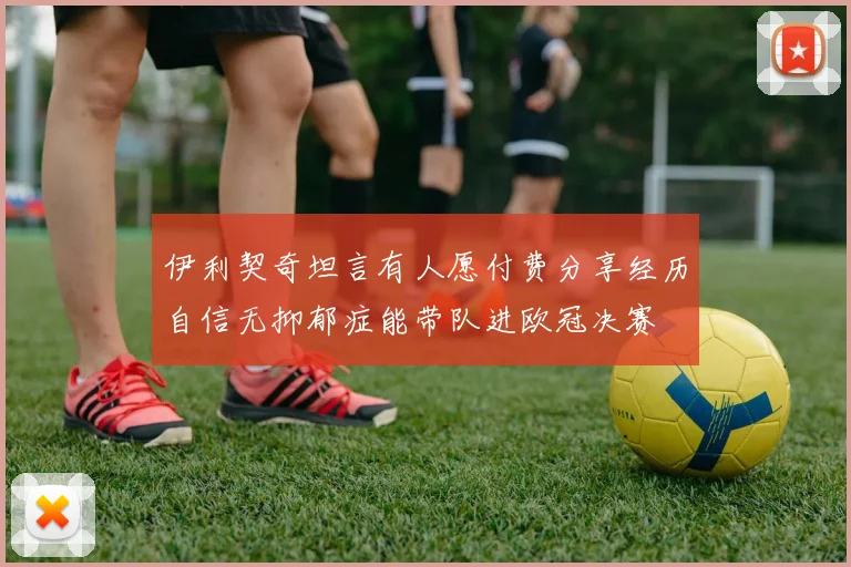 伊利契奇坦言有人愿付费分享经历自信无抑郁症能带队进欧冠决赛