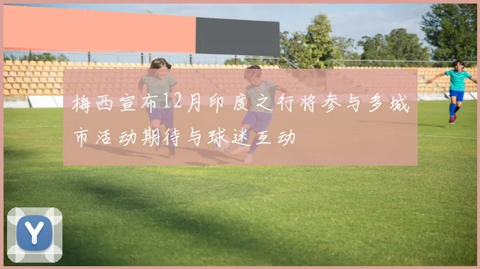 梅西宣布12月印度之行将参与多城市活动期待与球迷互动