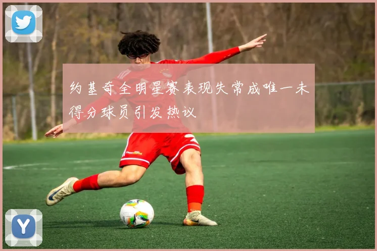约基奇全明星赛表现失常成唯一未得分球员引发热议