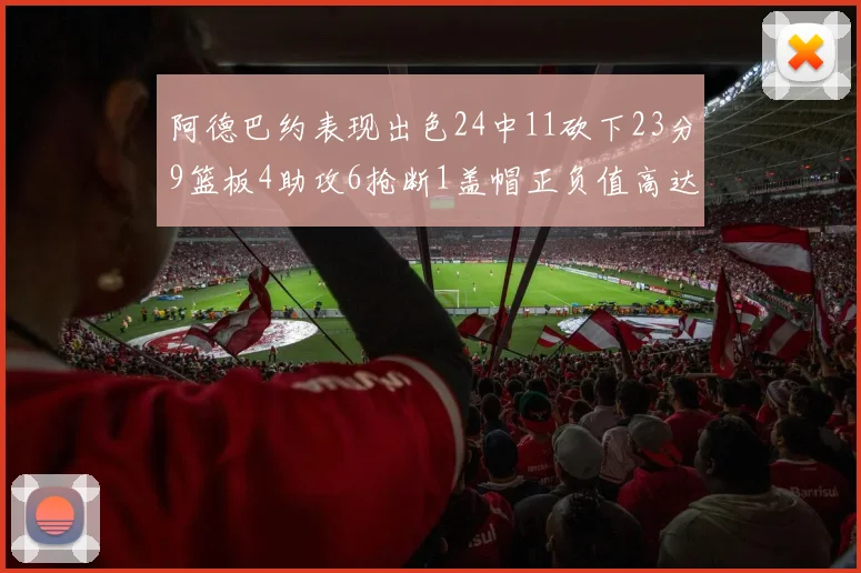 阿德巴约表现出色24中11砍下23分9篮板4助攻6抢断1盖帽正负值高达22
