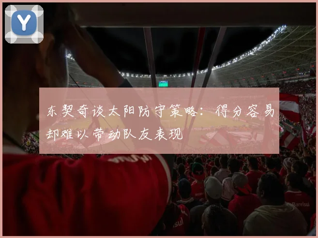 东契奇谈太阳防守策略：得分容易却难以带动队友表现