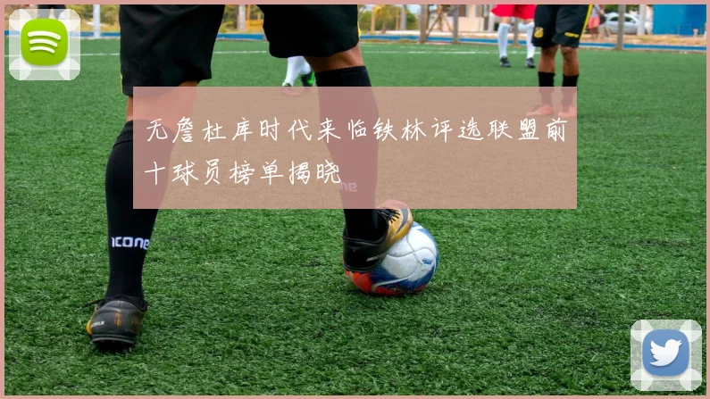 无詹杜库时代来临铁林评选联盟前十球员榜单揭晓