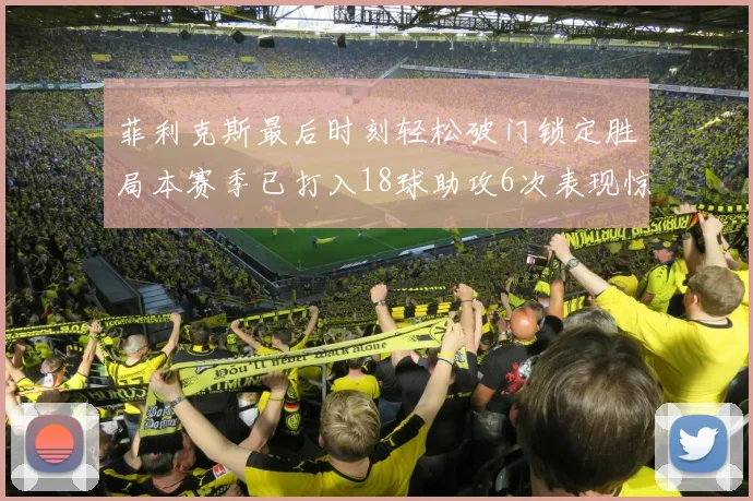 菲利克斯最后时刻轻松破门锁定胜局本赛季已打入18球助攻6次表现惊艳