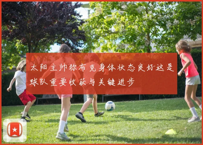 太阳主帅称布克身体状态良好这是球队重要收获与关键进步