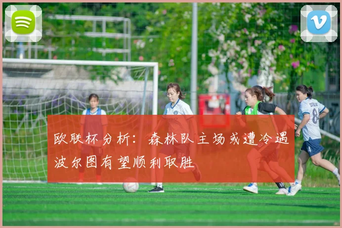 欧联杯分析：森林队主场或遭冷遇波尔图有望顺利取胜