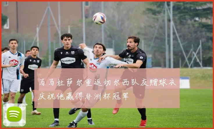 马马杜萨尔重返切尔西队友赠球衣庆祝他赢得非洲杯冠军