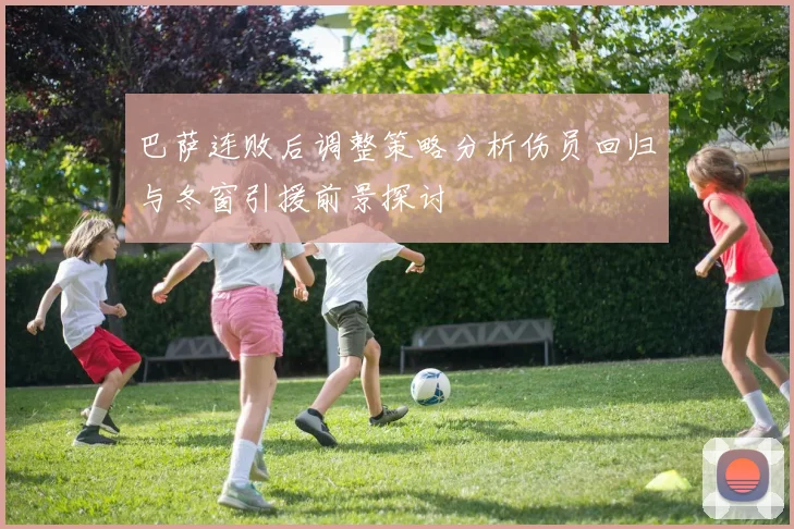巴萨连败后调整策略分析伤员回归与冬窗引援前景探讨