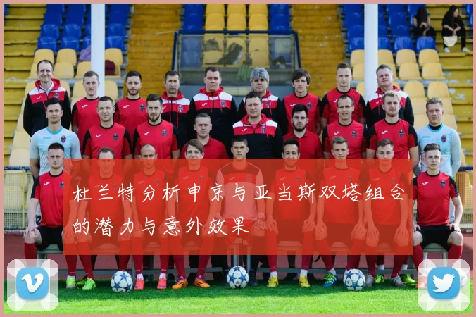 杜兰特分析申京与亚当斯双塔组合的潜力与意外效果