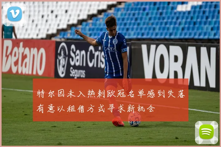 特尔因未入热刺欧冠名单感到失落有意以租借方式寻求新机会