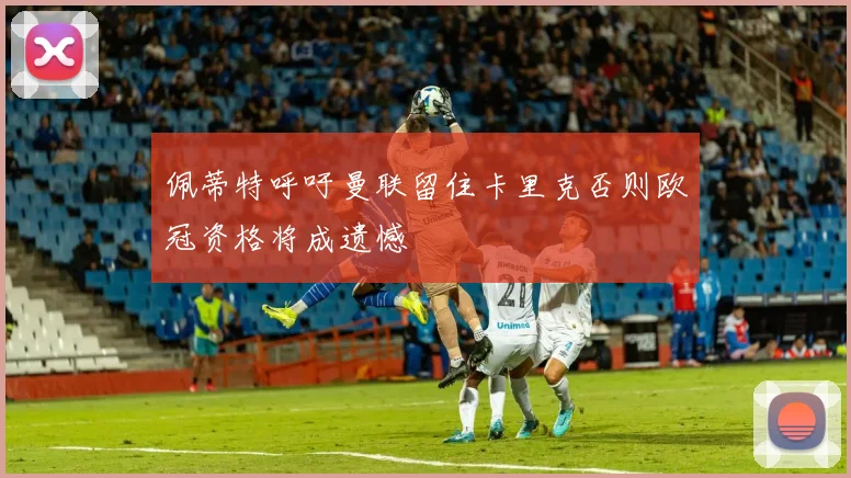 佩蒂特呼吁曼联留住卡里克否则欧冠资格将成遗憾