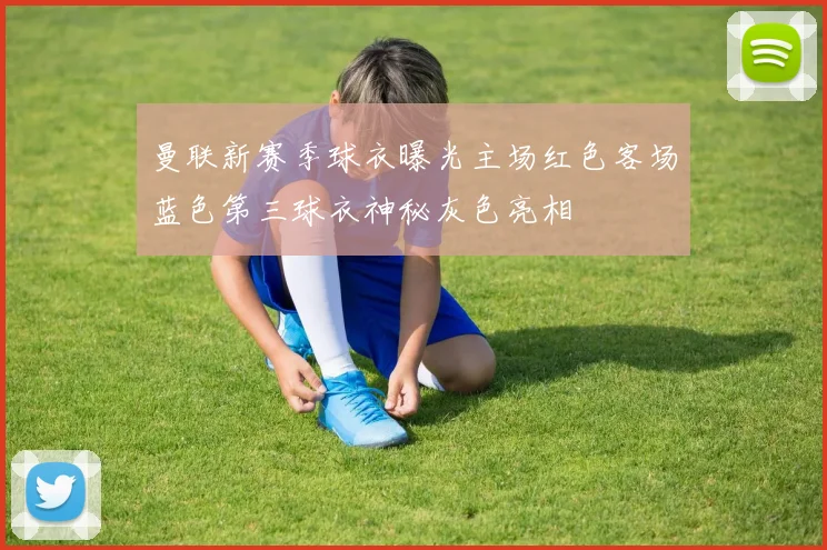 曼联新赛季球衣曝光主场红色客场蓝色第三球衣神秘灰色亮相
