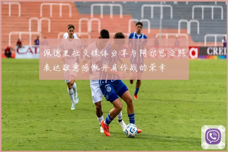 佩德里社交媒体分享与阿尔巴合照表达敬意感慨并肩作战的荣幸