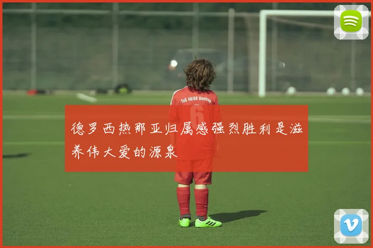 德罗西热那亚归属感强烈胜利是滋养伟大爱的源泉