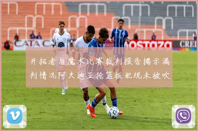 开拓者与魔术比赛裁判报告揭示漏判情况阿夫迪亚抢篮板犯规未被吹罚