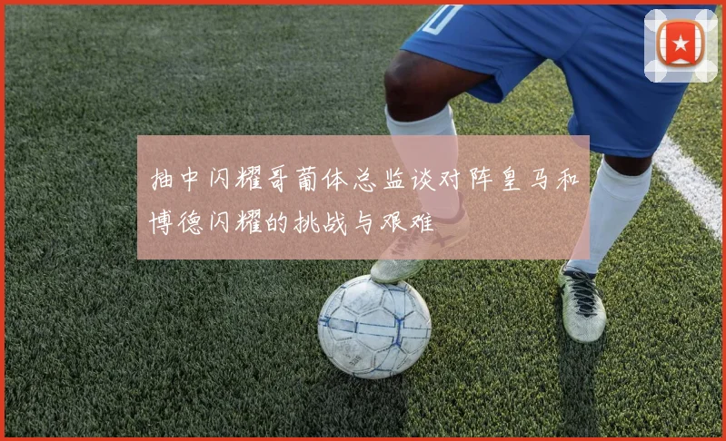 抽中闪耀哥葡体总监谈对阵皇马和博德闪耀的挑战与艰难