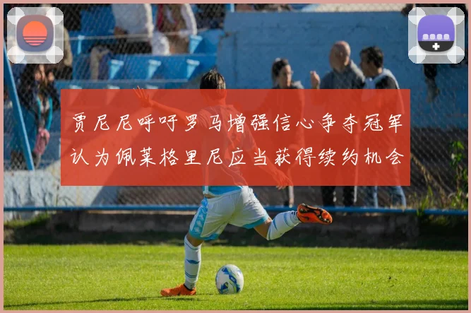 贾尼尼呼吁罗马增强信心争夺冠军认为佩莱格里尼应当获得续约机会