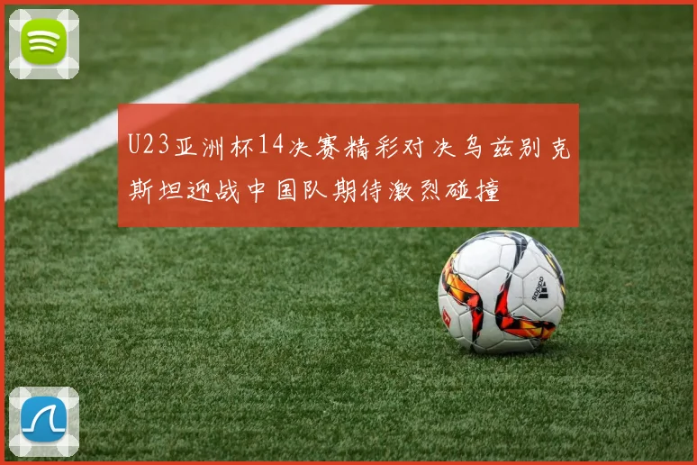 U23亚洲杯14决赛精彩对决乌兹别克斯坦迎战中国队期待激烈碰撞