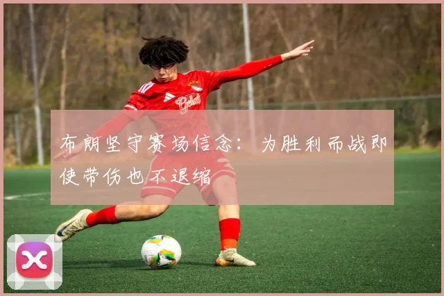 布朗坚守赛场信念：为胜利而战即使带伤也不退缩