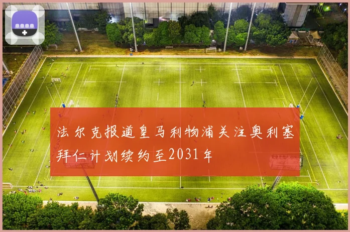 法尔克报道皇马利物浦关注奥利塞拜仁计划续约至2031年